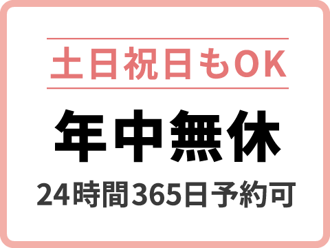 【土日祝日もOK】年中無休（24時間365日予約可）